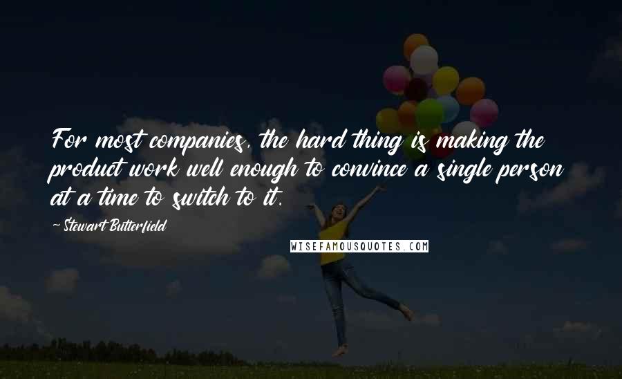 Stewart Butterfield Quotes: For most companies, the hard thing is making the product work well enough to convince a single person at a time to switch to it.