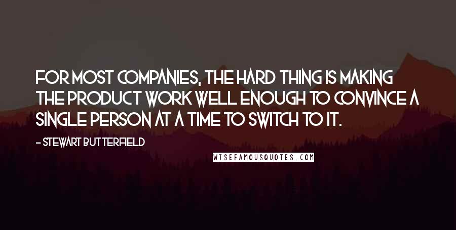 Stewart Butterfield Quotes: For most companies, the hard thing is making the product work well enough to convince a single person at a time to switch to it.