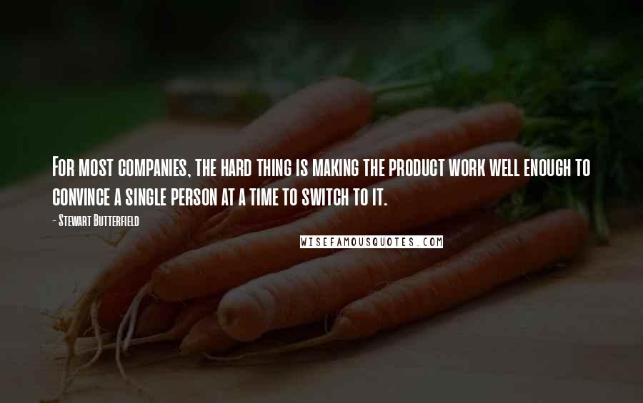 Stewart Butterfield Quotes: For most companies, the hard thing is making the product work well enough to convince a single person at a time to switch to it.