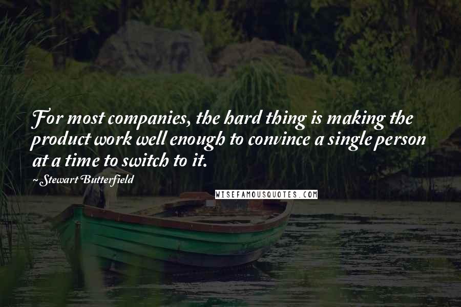 Stewart Butterfield Quotes: For most companies, the hard thing is making the product work well enough to convince a single person at a time to switch to it.