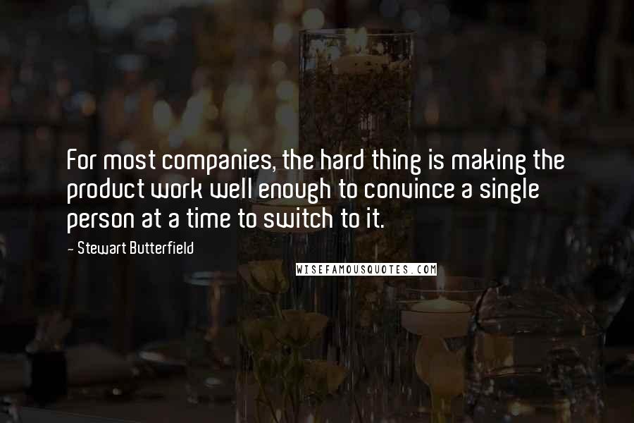 Stewart Butterfield Quotes: For most companies, the hard thing is making the product work well enough to convince a single person at a time to switch to it.