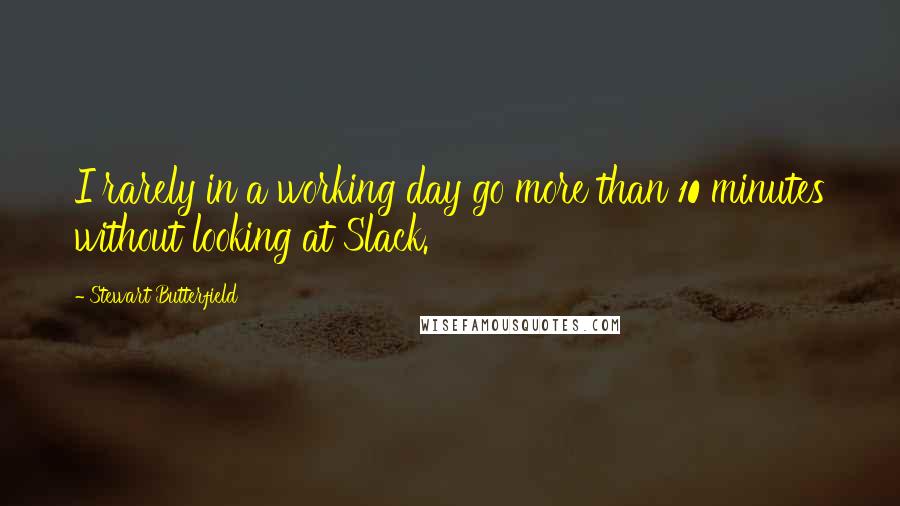 Stewart Butterfield Quotes: I rarely in a working day go more than 10 minutes without looking at Slack.