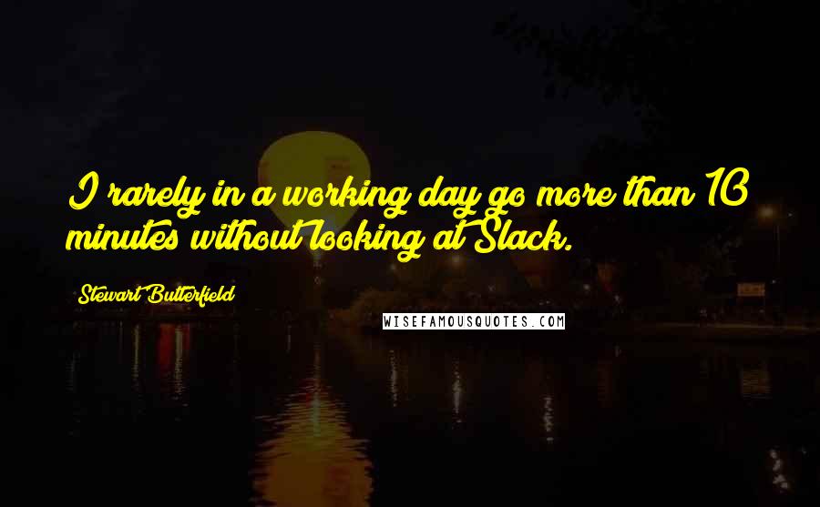 Stewart Butterfield Quotes: I rarely in a working day go more than 10 minutes without looking at Slack.