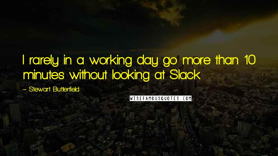 Stewart Butterfield Quotes: I rarely in a working day go more than 10 minutes without looking at Slack.