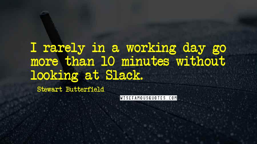 Stewart Butterfield Quotes: I rarely in a working day go more than 10 minutes without looking at Slack.