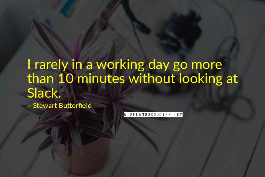 Stewart Butterfield Quotes: I rarely in a working day go more than 10 minutes without looking at Slack.