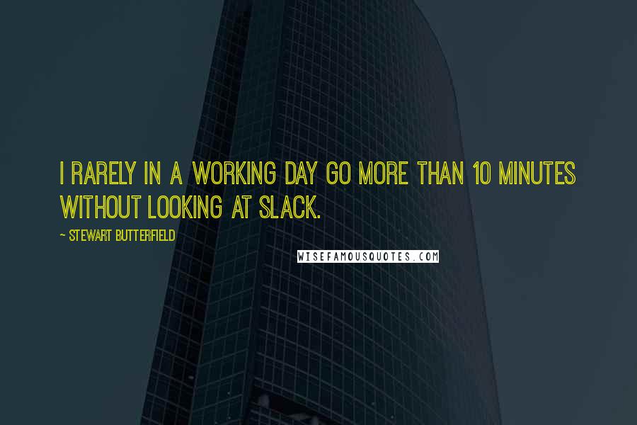 Stewart Butterfield Quotes: I rarely in a working day go more than 10 minutes without looking at Slack.