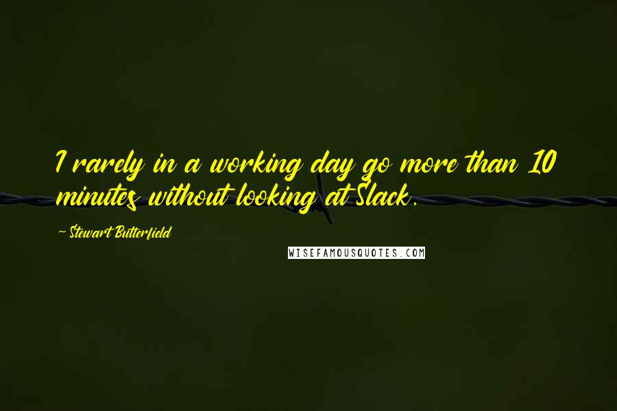 Stewart Butterfield Quotes: I rarely in a working day go more than 10 minutes without looking at Slack.