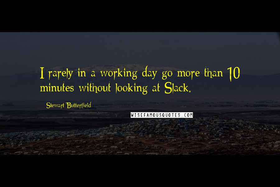 Stewart Butterfield Quotes: I rarely in a working day go more than 10 minutes without looking at Slack.