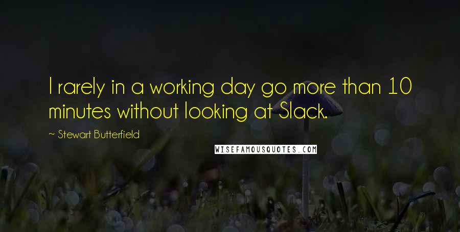 Stewart Butterfield Quotes: I rarely in a working day go more than 10 minutes without looking at Slack.