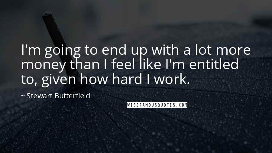 Stewart Butterfield Quotes: I'm going to end up with a lot more money than I feel like I'm entitled to, given how hard I work.