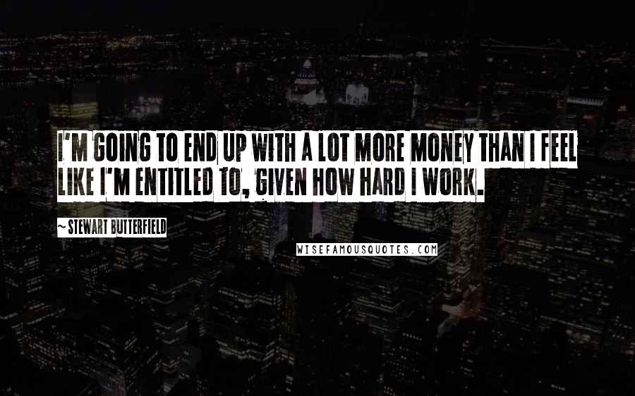 Stewart Butterfield Quotes: I'm going to end up with a lot more money than I feel like I'm entitled to, given how hard I work.