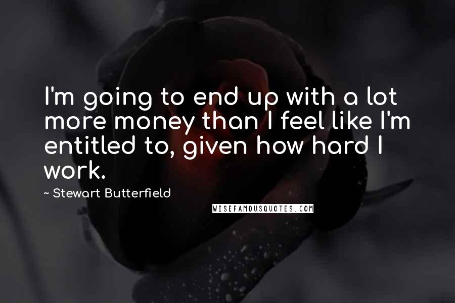 Stewart Butterfield Quotes: I'm going to end up with a lot more money than I feel like I'm entitled to, given how hard I work.