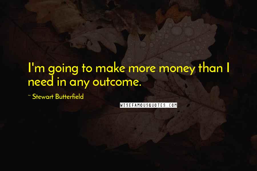 Stewart Butterfield Quotes: I'm going to make more money than I need in any outcome.