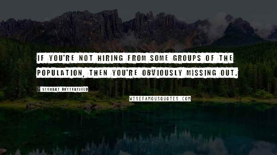 Stewart Butterfield Quotes: If you're not hiring from some groups of the population, then you're obviously missing out.