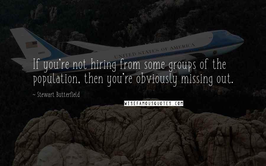 Stewart Butterfield Quotes: If you're not hiring from some groups of the population, then you're obviously missing out.