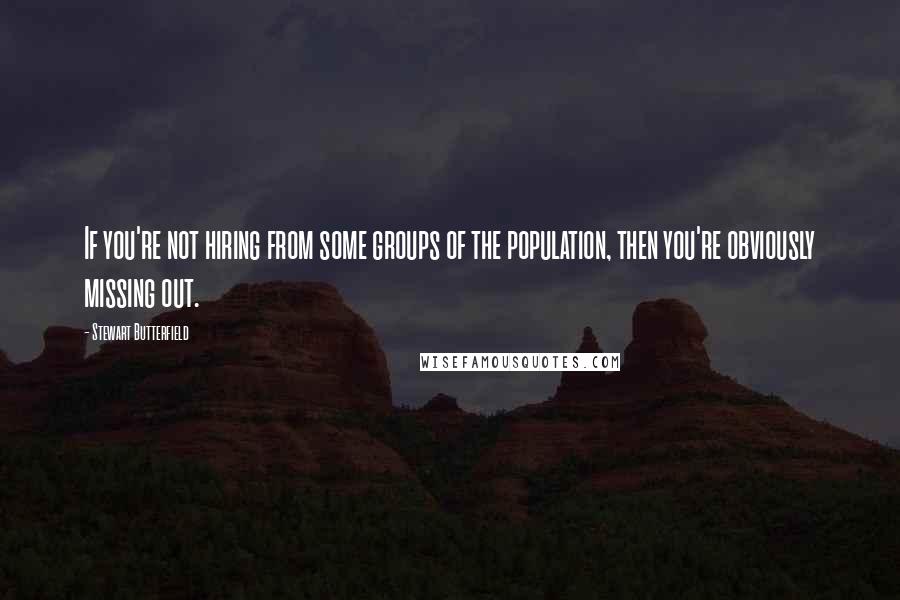 Stewart Butterfield Quotes: If you're not hiring from some groups of the population, then you're obviously missing out.