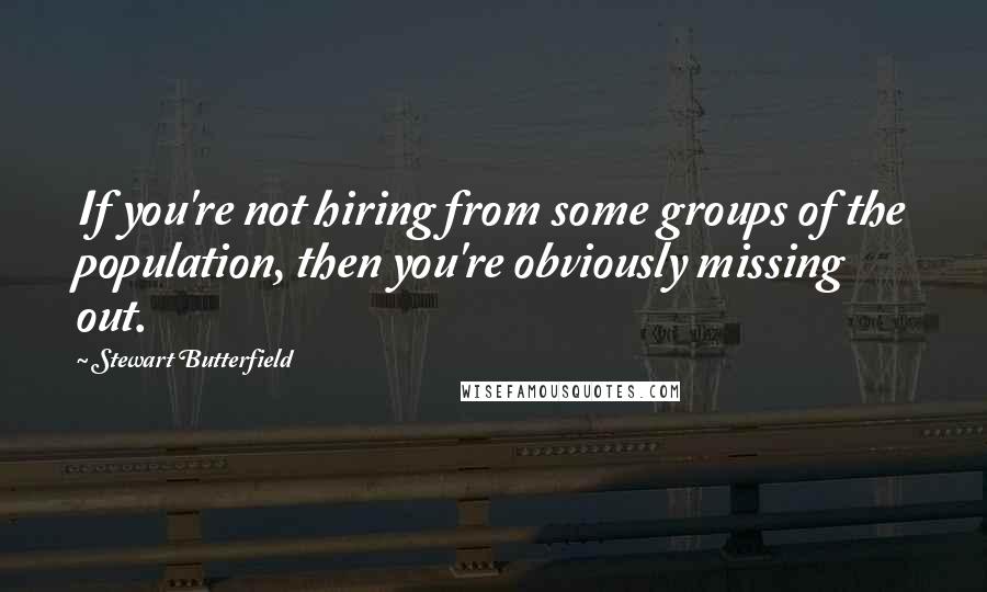 Stewart Butterfield Quotes: If you're not hiring from some groups of the population, then you're obviously missing out.