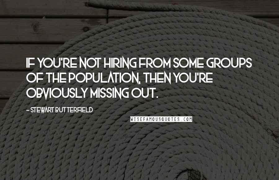 Stewart Butterfield Quotes: If you're not hiring from some groups of the population, then you're obviously missing out.