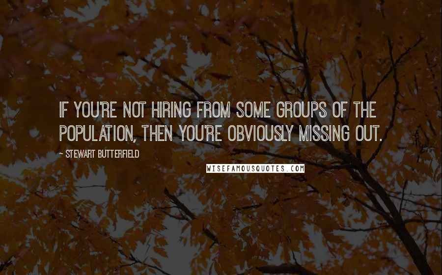 Stewart Butterfield Quotes: If you're not hiring from some groups of the population, then you're obviously missing out.