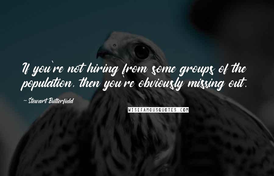 Stewart Butterfield Quotes: If you're not hiring from some groups of the population, then you're obviously missing out.