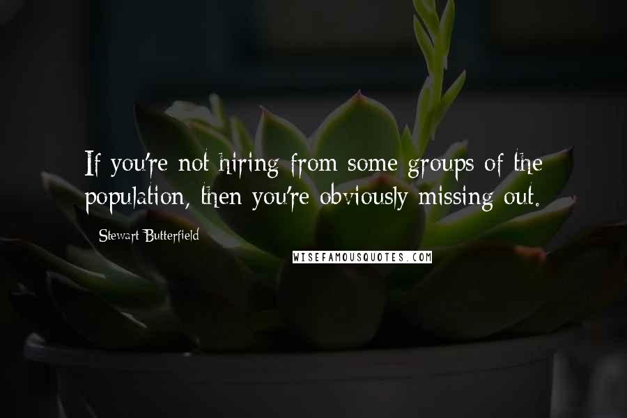 Stewart Butterfield Quotes: If you're not hiring from some groups of the population, then you're obviously missing out.