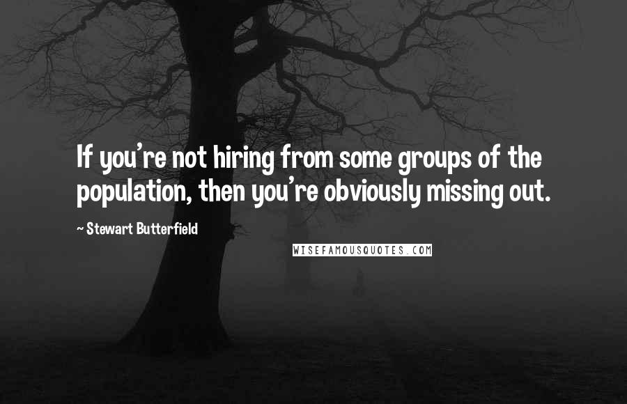 Stewart Butterfield Quotes: If you're not hiring from some groups of the population, then you're obviously missing out.