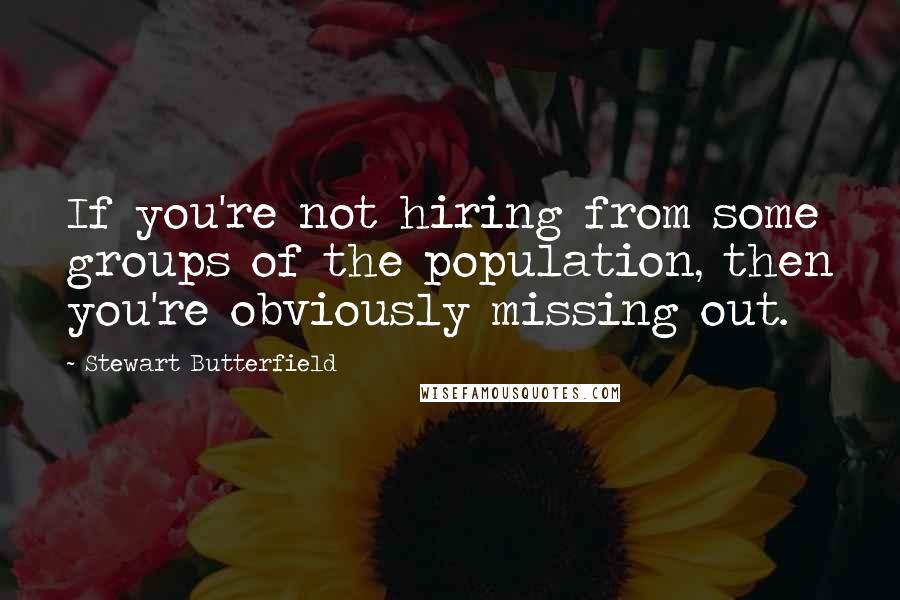 Stewart Butterfield Quotes: If you're not hiring from some groups of the population, then you're obviously missing out.