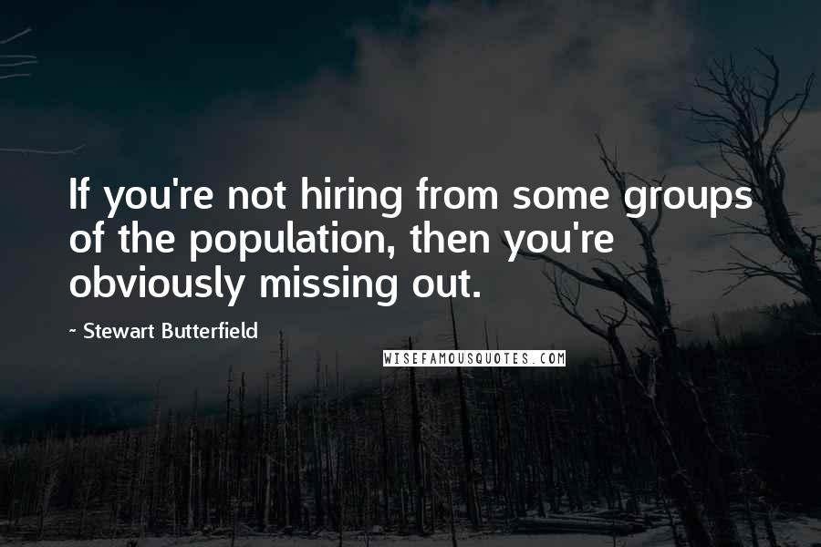 Stewart Butterfield Quotes: If you're not hiring from some groups of the population, then you're obviously missing out.