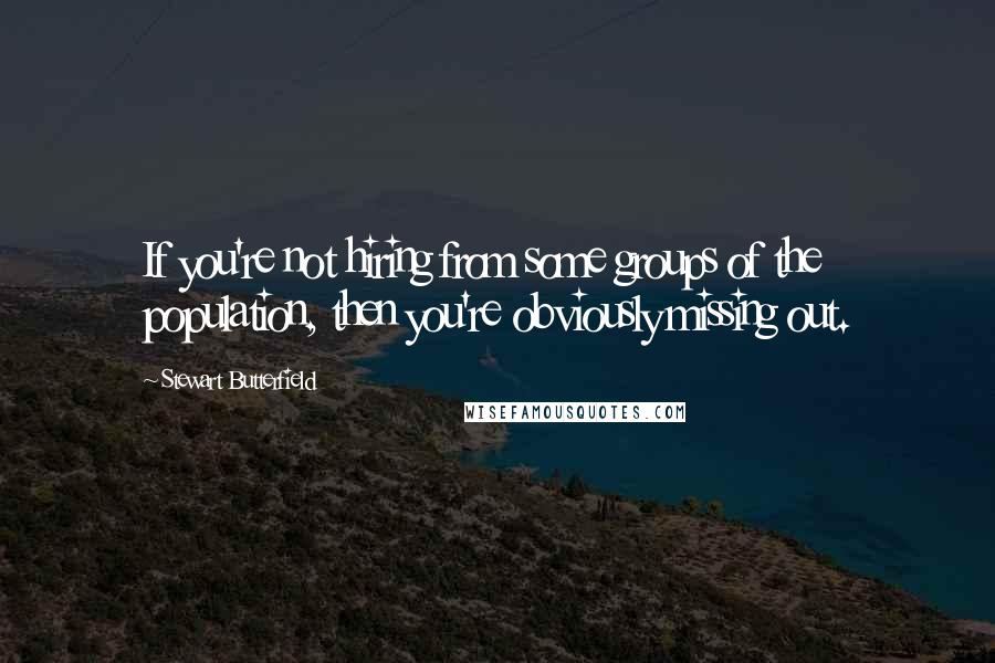 Stewart Butterfield Quotes: If you're not hiring from some groups of the population, then you're obviously missing out.