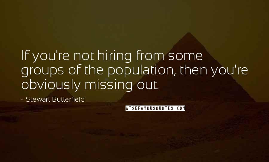 Stewart Butterfield Quotes: If you're not hiring from some groups of the population, then you're obviously missing out.