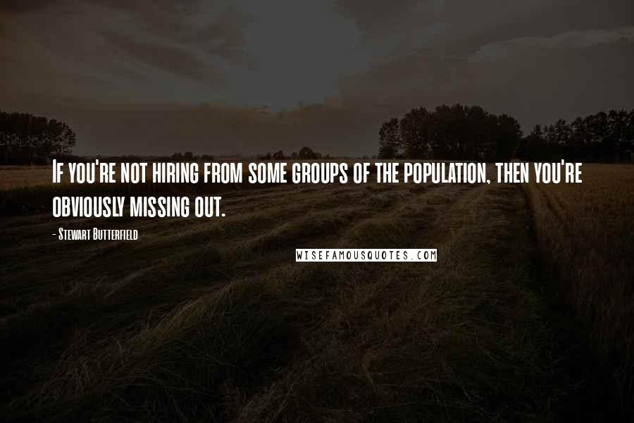 Stewart Butterfield Quotes: If you're not hiring from some groups of the population, then you're obviously missing out.