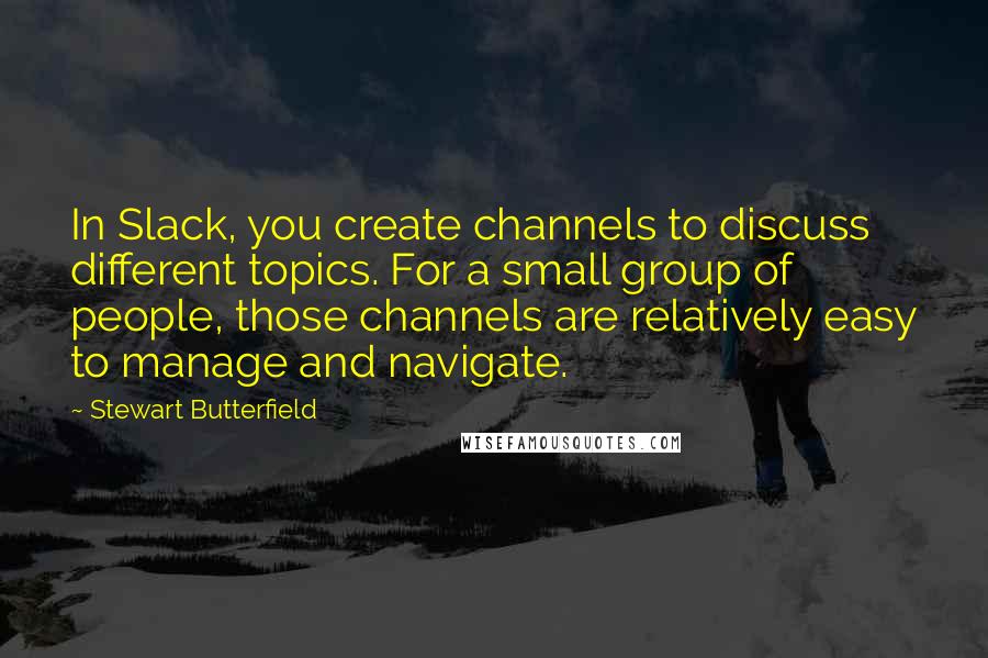 Stewart Butterfield Quotes: In Slack, you create channels to discuss different topics. For a small group of people, those channels are relatively easy to manage and navigate.
