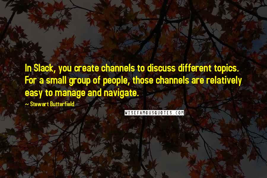 Stewart Butterfield Quotes: In Slack, you create channels to discuss different topics. For a small group of people, those channels are relatively easy to manage and navigate.