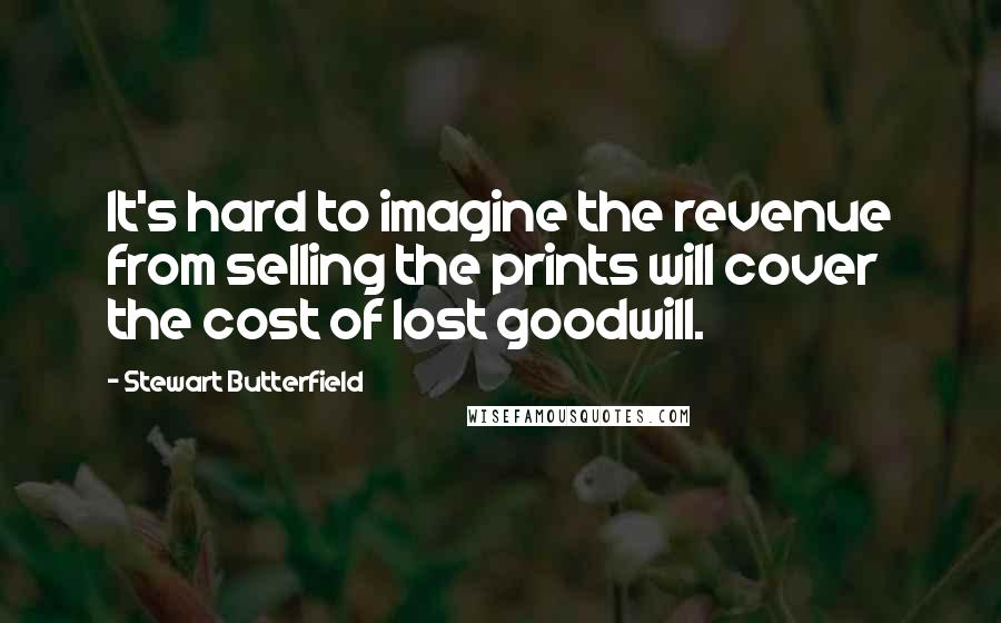 Stewart Butterfield Quotes: It's hard to imagine the revenue from selling the prints will cover the cost of lost goodwill.