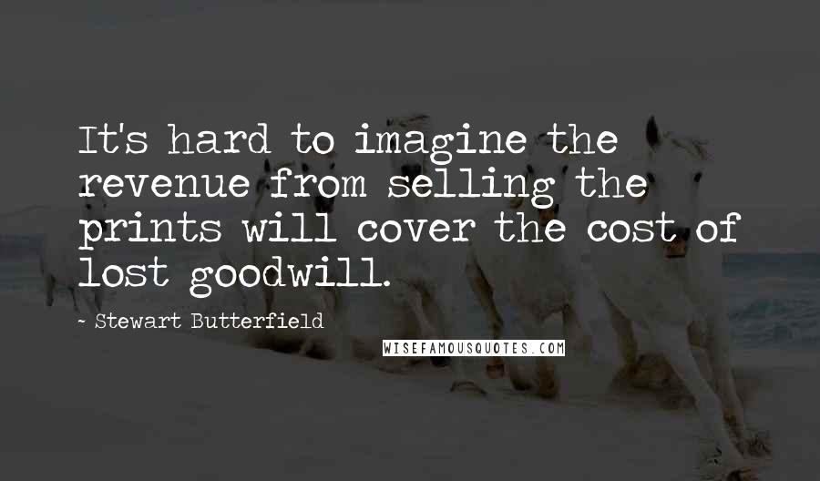 Stewart Butterfield Quotes: It's hard to imagine the revenue from selling the prints will cover the cost of lost goodwill.