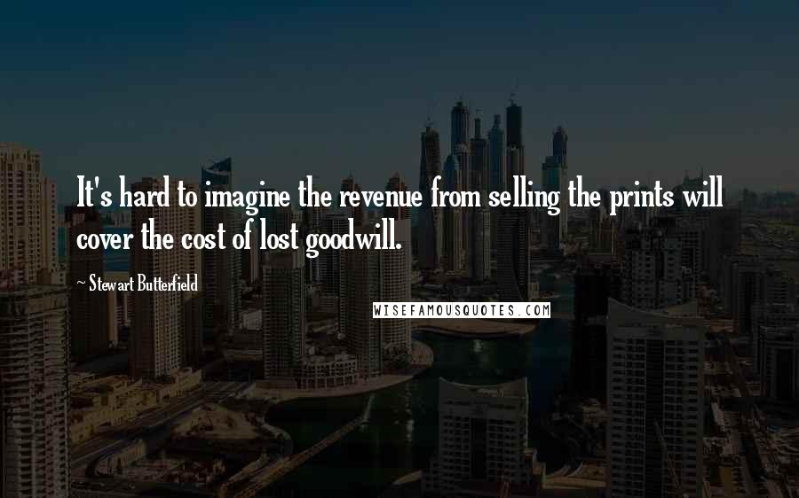 Stewart Butterfield Quotes: It's hard to imagine the revenue from selling the prints will cover the cost of lost goodwill.