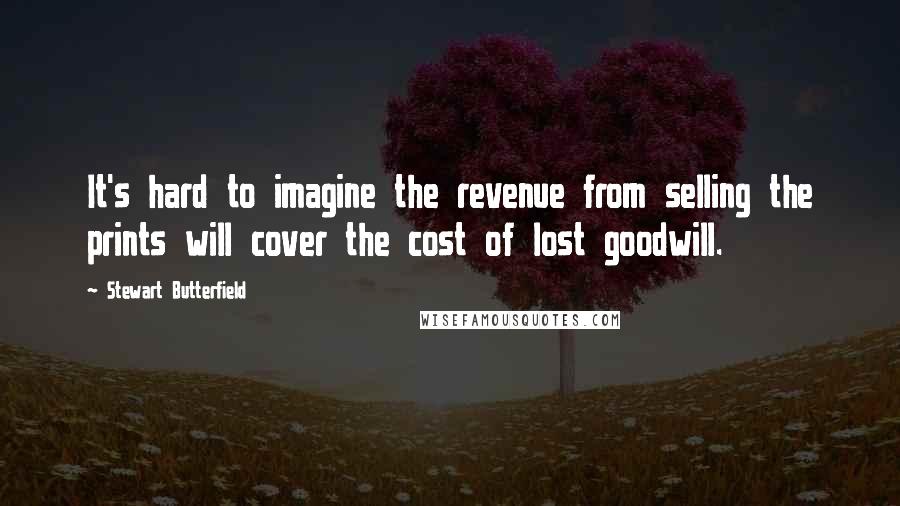 Stewart Butterfield Quotes: It's hard to imagine the revenue from selling the prints will cover the cost of lost goodwill.