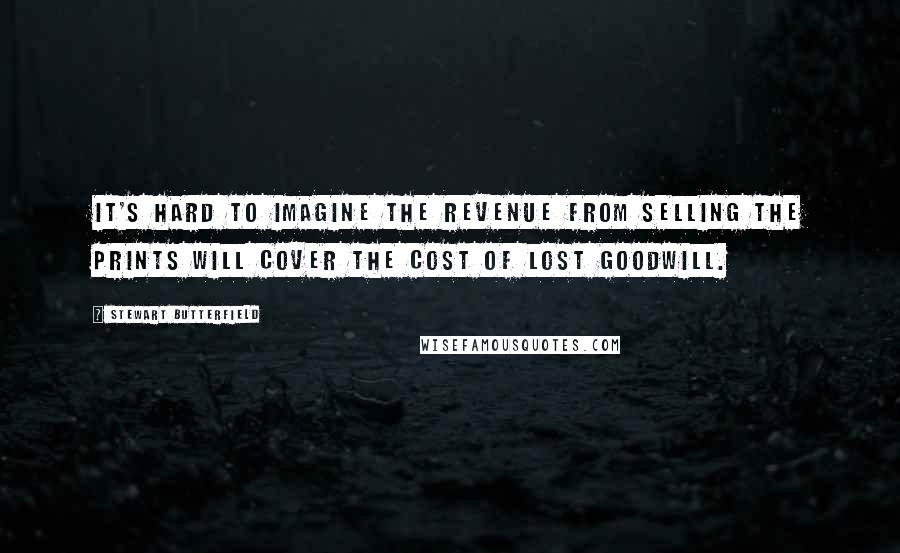 Stewart Butterfield Quotes: It's hard to imagine the revenue from selling the prints will cover the cost of lost goodwill.