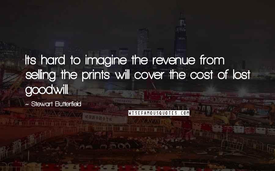 Stewart Butterfield Quotes: It's hard to imagine the revenue from selling the prints will cover the cost of lost goodwill.