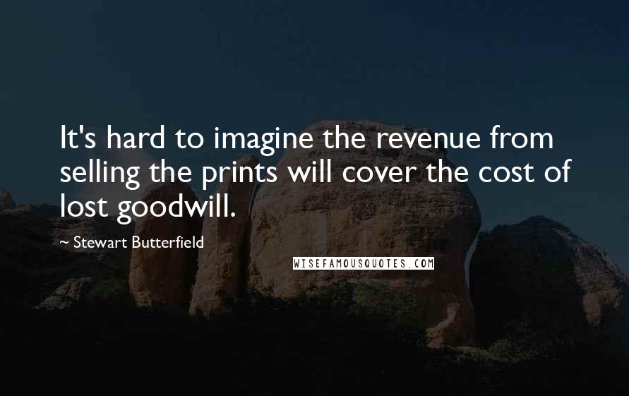 Stewart Butterfield Quotes: It's hard to imagine the revenue from selling the prints will cover the cost of lost goodwill.