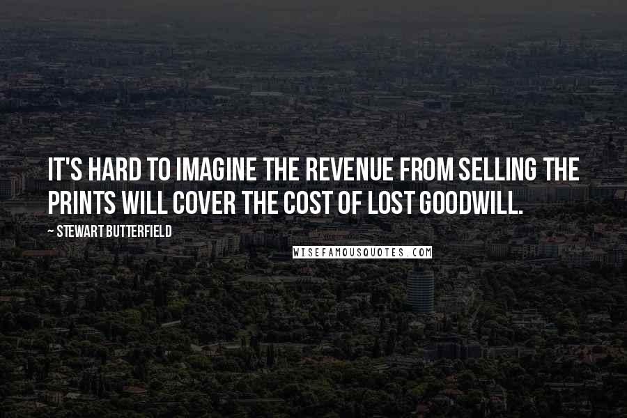 Stewart Butterfield Quotes: It's hard to imagine the revenue from selling the prints will cover the cost of lost goodwill.