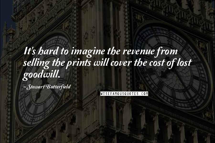 Stewart Butterfield Quotes: It's hard to imagine the revenue from selling the prints will cover the cost of lost goodwill.