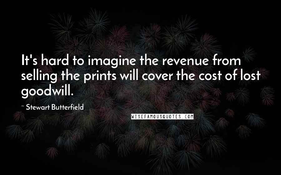 Stewart Butterfield Quotes: It's hard to imagine the revenue from selling the prints will cover the cost of lost goodwill.