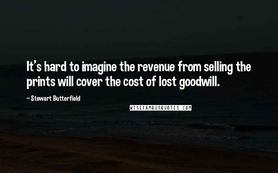 Stewart Butterfield Quotes: It's hard to imagine the revenue from selling the prints will cover the cost of lost goodwill.