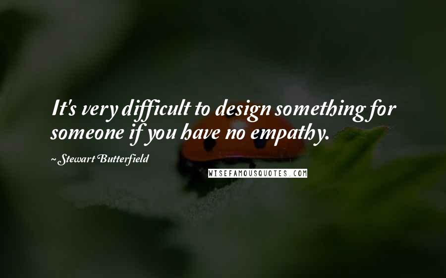 Stewart Butterfield Quotes: It's very difficult to design something for someone if you have no empathy.