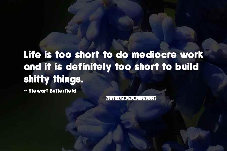 Stewart Butterfield Quotes: Life is too short to do mediocre work and it is definitely too short to build shitty things.