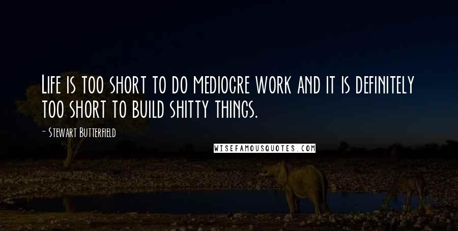 Stewart Butterfield Quotes: Life is too short to do mediocre work and it is definitely too short to build shitty things.