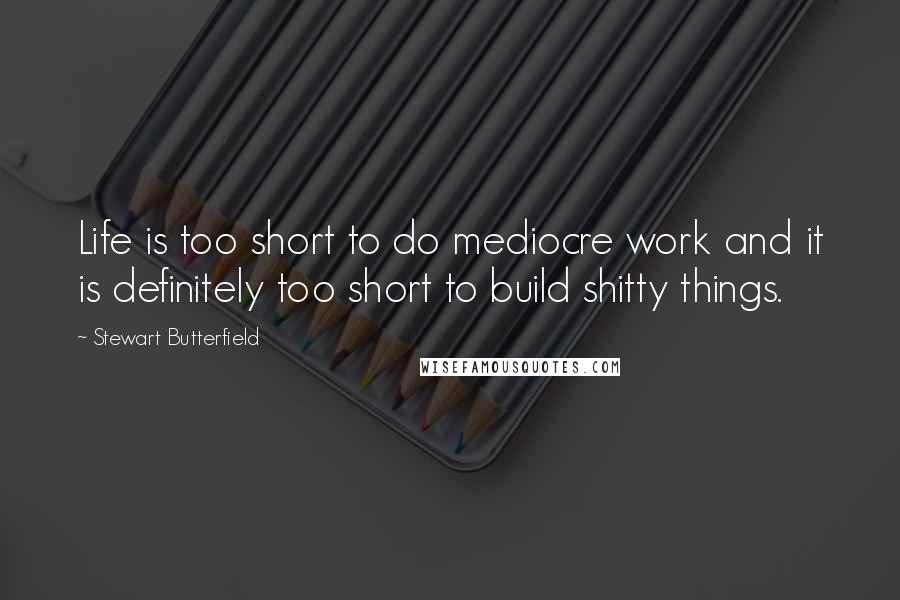 Stewart Butterfield Quotes: Life is too short to do mediocre work and it is definitely too short to build shitty things.
