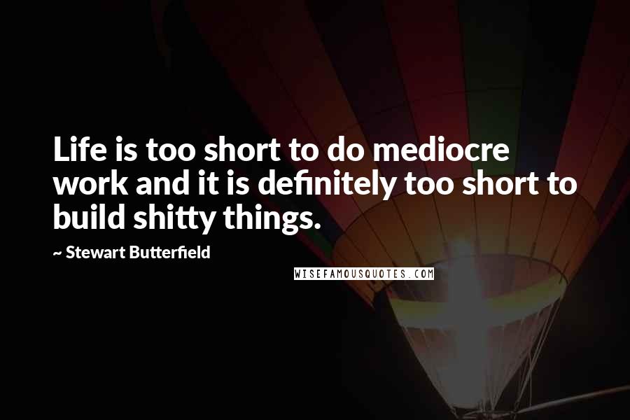 Stewart Butterfield Quotes: Life is too short to do mediocre work and it is definitely too short to build shitty things.